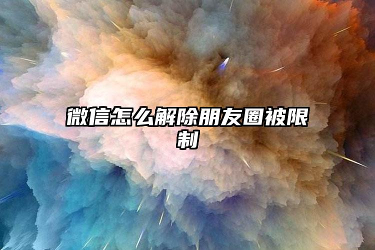 微信怎么解除朋友圈被限制