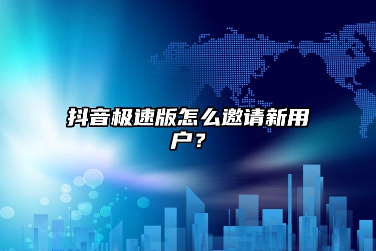 抖音极速版怎么邀请新用户？