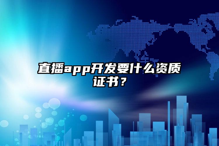 直播app开发要什么资质证书？