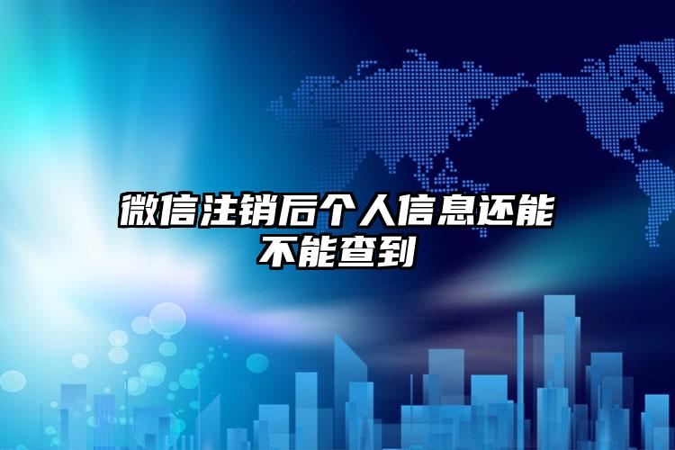 微信注销后个人信息还能不能查到