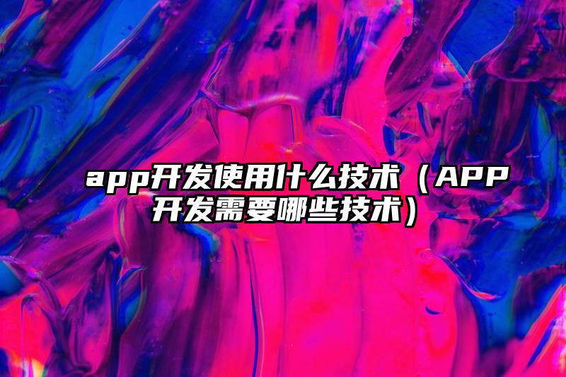 app开发使用什么技术（APP开发需要哪些技术）