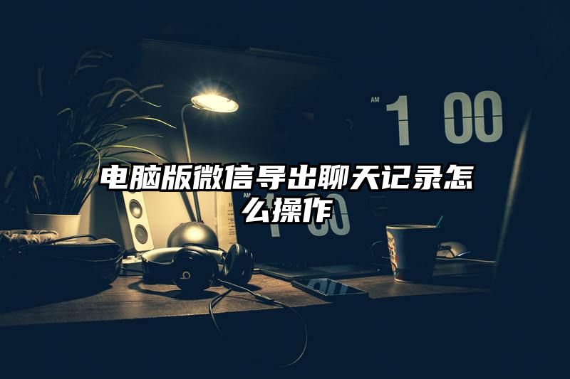 电脑版微信导出聊天记录怎么操作