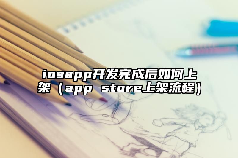 iosapp开发完成后如何上架（app store上架流程）