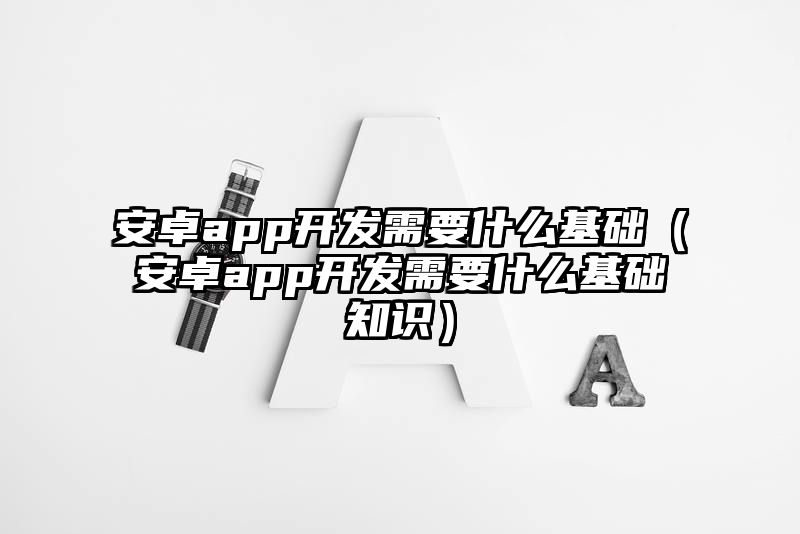 安卓app开发需要什么基础（安卓app开发需要什么基础知识）