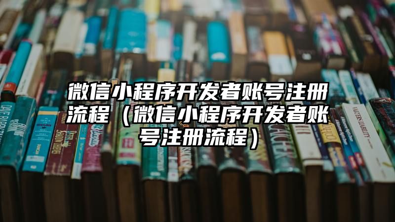 微信小程序开发者账号注册流程（微信小程序开发者账号注册流程）