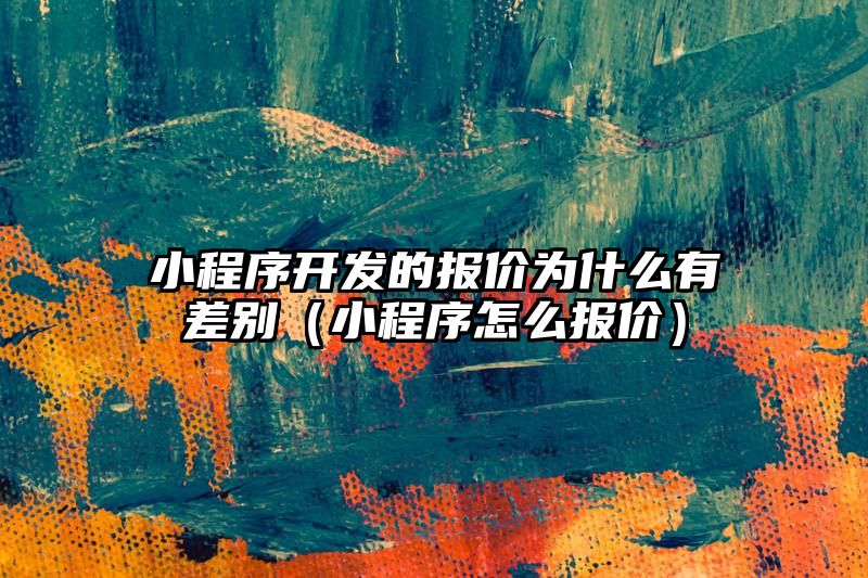 小程序开发的报价为什么有差别（小程序怎么报价）