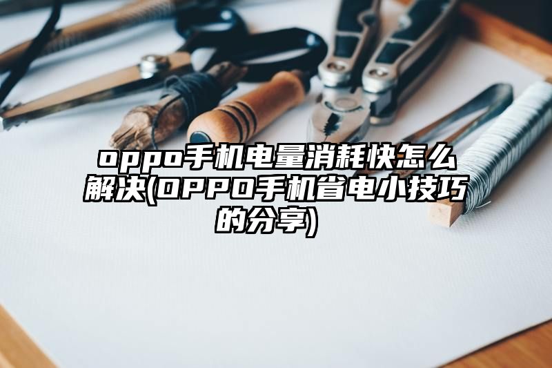 oppo手机电量消耗快怎么解决 