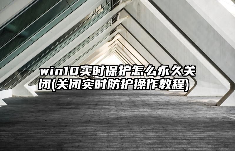 win10实时保护怎么永久关闭 