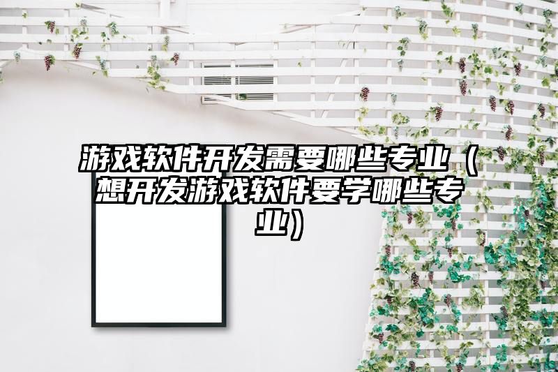 游戏软件开发需要哪些专业（想开发游戏软件要学哪些专业）