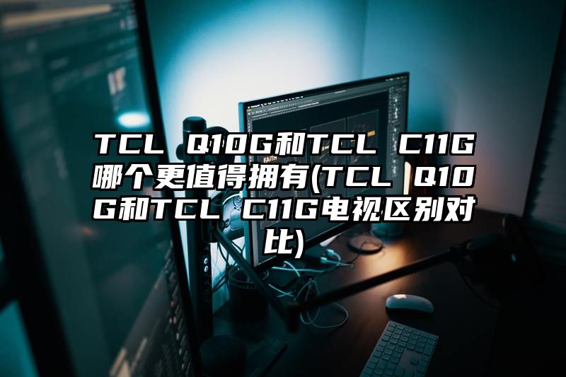 TCL Q10G和TCL C11G哪个更值得拥有