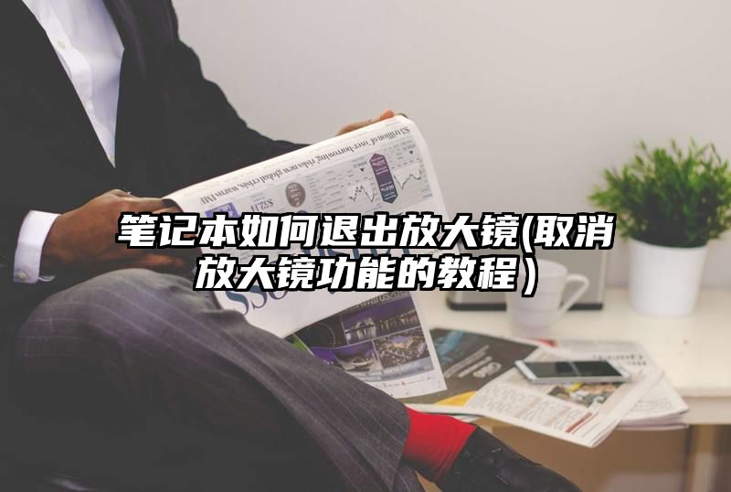 笔记本如何退出放大镜(取消放大镜功能的教程）