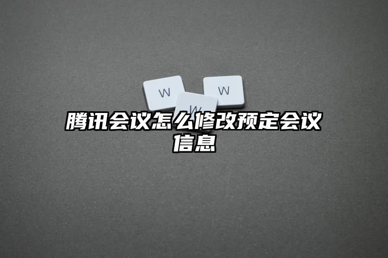 腾讯会议怎么修改预定会议信息