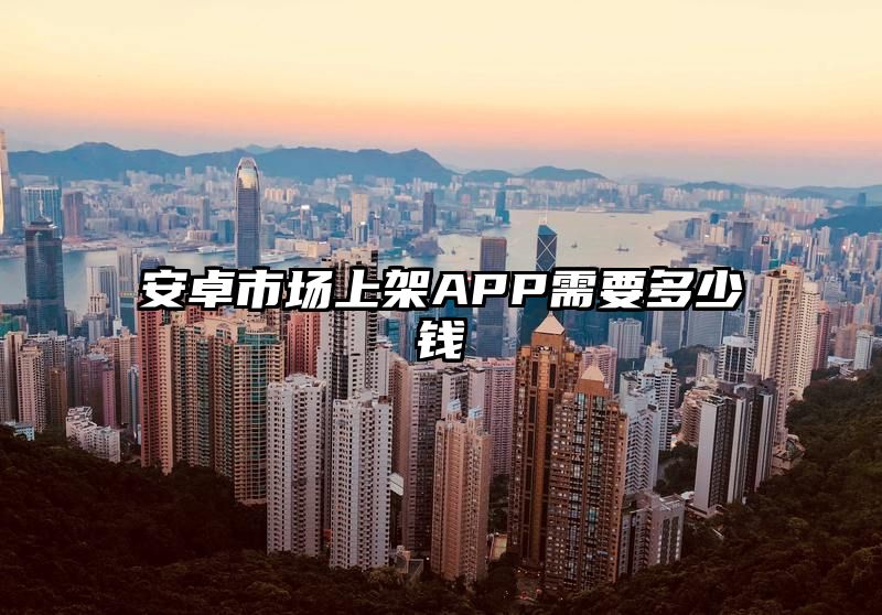 安卓市场上架APP需要多少钱