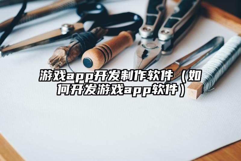 游戏app开发制作软件（如何开发游戏app软件）