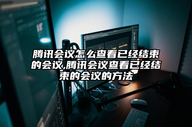 腾讯会议怎么查看已经结束的会议,腾讯会议查看已经结束的会议的方法