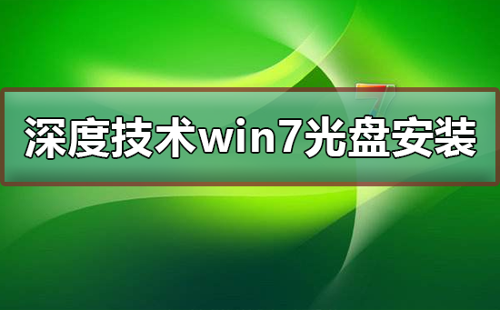 深度技术win7系统光盘怎么安装？深度技术win7系统光盘安装教程