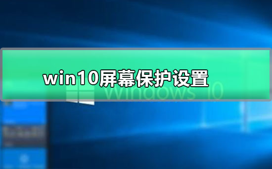 win10屏幕保护设置_win10屏幕保护要怎么设置？