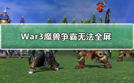 War3魔兽争霸无法全屏_War3魔兽争霸全屏教程