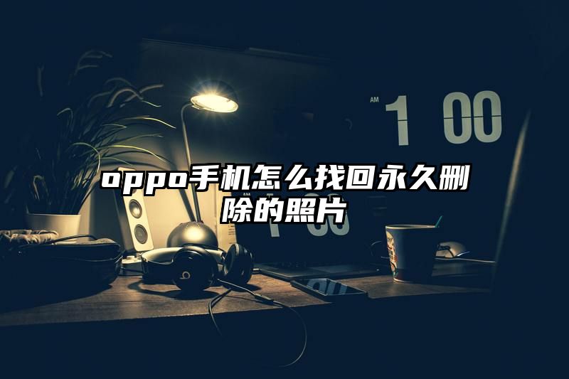 oppo手机怎么找回永久删除的照片