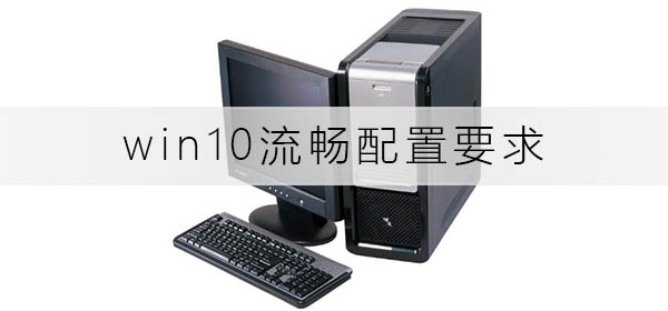 win10流畅配置要求有哪些？win10流畅配置要求介绍