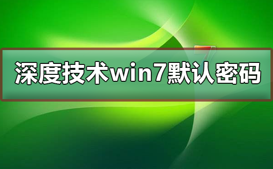 深度技术win7默认密码是多少？深度技术win7有没有默认密码是多少来着？