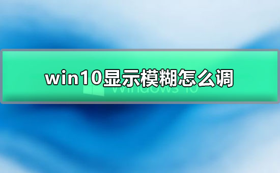 win10显示模糊怎么调？win10显示模糊调节教程