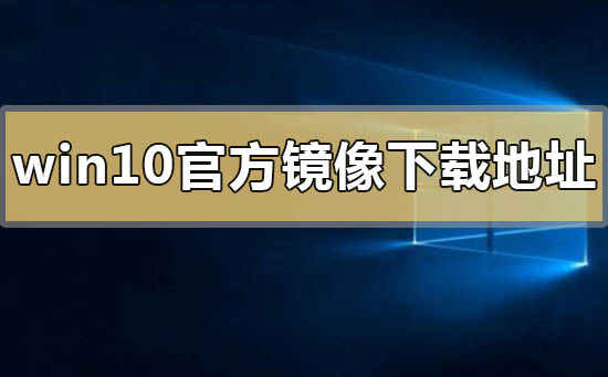 win10官方镜像下载地址在哪？win10官方镜像下载地址详情