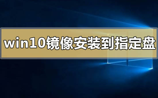 win10官方镜像怎么安装到指定的盘？win10官方镜像安装到指定的盘教程