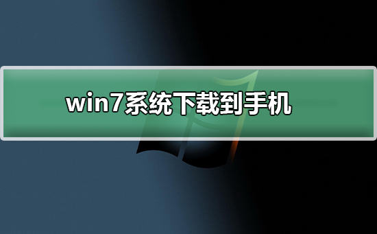 win7系统如何下载到手机？win7系统下载到手机的方法及步骤