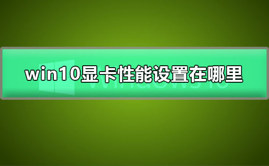 win10显卡性能设置在哪里？win10显卡性能设置教程