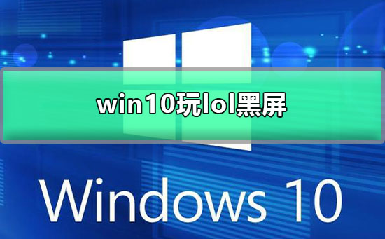 win10玩lol黑屏怎么办？win10玩lol黑屏解决方法