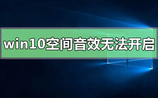 win10空间音效无法开启使用怎么办？win10空间音效无法开启使用解决教程