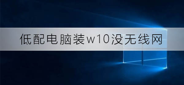 低配电脑装w10没无线网怎么办_低配电脑装w10没无线网解决方法