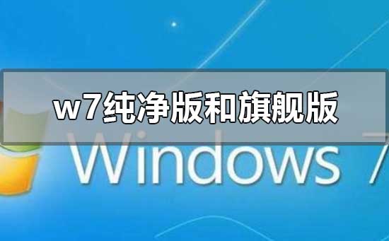 w7纯净版和旗舰版的区别在哪？w7纯净版和旗舰版区别介绍？