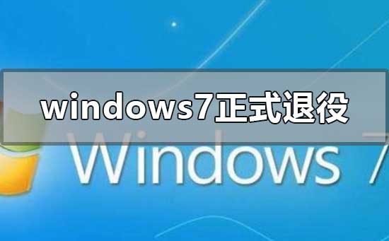 windows7正式退役啥意思？windows7正式退役意味着什么？