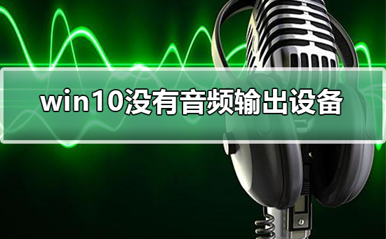 win10没有音频输出设备怎么办_win10没有音频输出设备解决方法