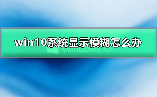 win10系统显示模糊怎么办？win10系统显示模糊解决教程