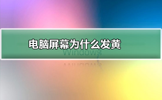 电脑屏幕为什么发黄？电脑屏幕发黄的解决方法