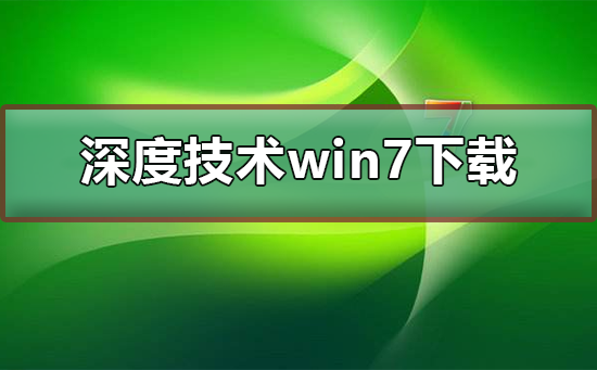 深度技术win7系统下载？深度技术win7系统下载安装教程