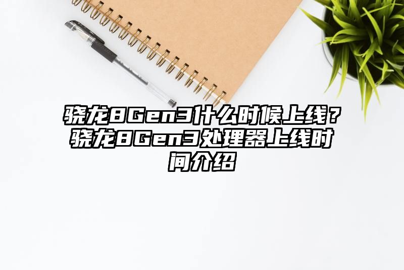 骁龙8Gen3什么时候上线？骁龙8Gen3处理器上线时间介绍