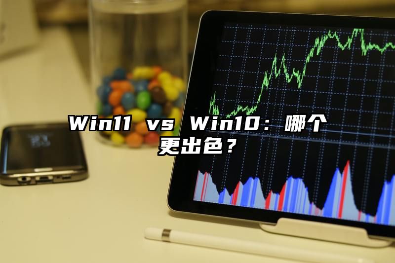 Win11 vs Win10：哪个更出色？