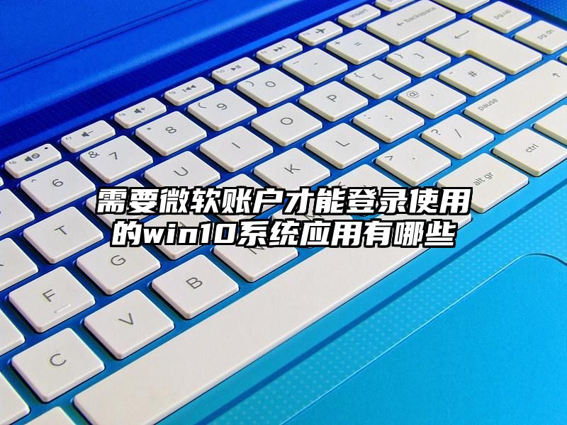 需要微软账户才能登录使用的win10系统应用有哪些