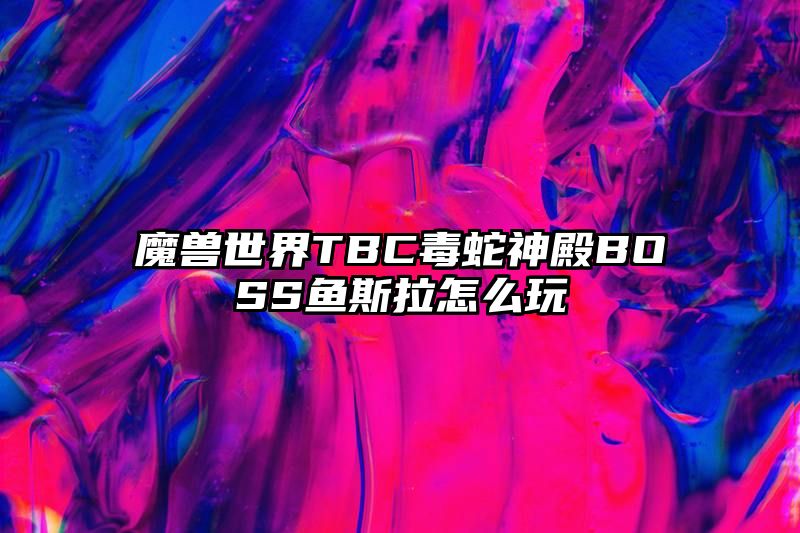 魔兽世界TBC毒蛇神殿BOSS鱼斯拉怎么玩