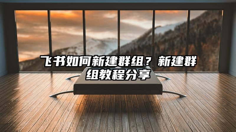 飞书如何新建群组？新建群组教程分享