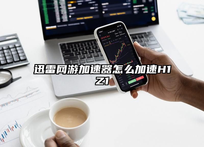 迅雷网游加速器怎么加速H1Z1