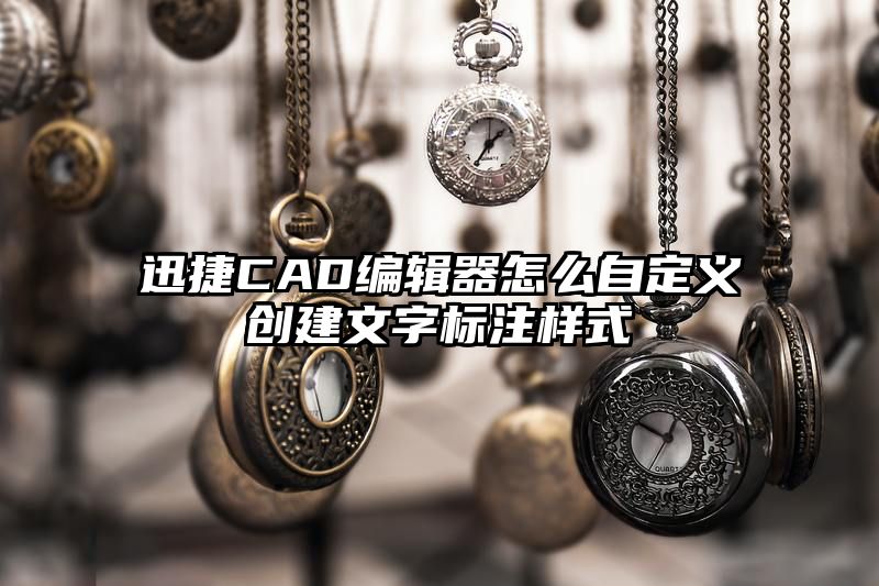 迅捷CAD编辑器怎么自定义创建文字标注样式