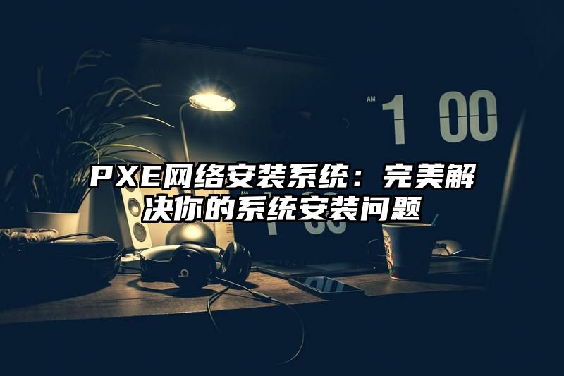 PXE网络安装系统：完美解决你的系统安装问题