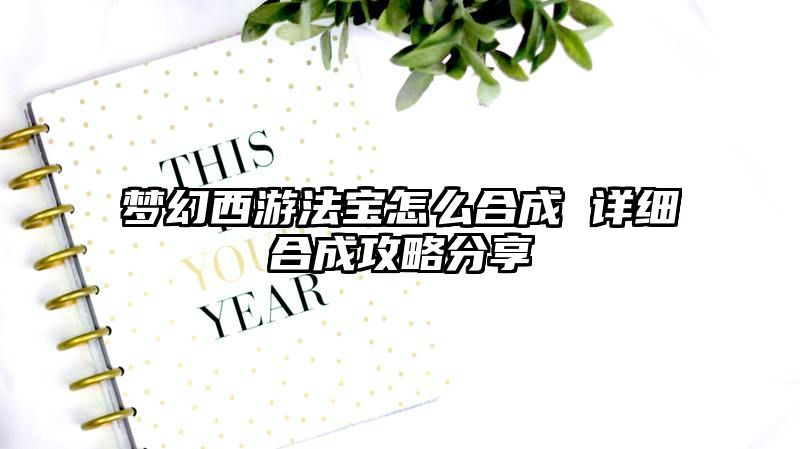 梦幻西游法宝怎么合成 详细合成攻略分享