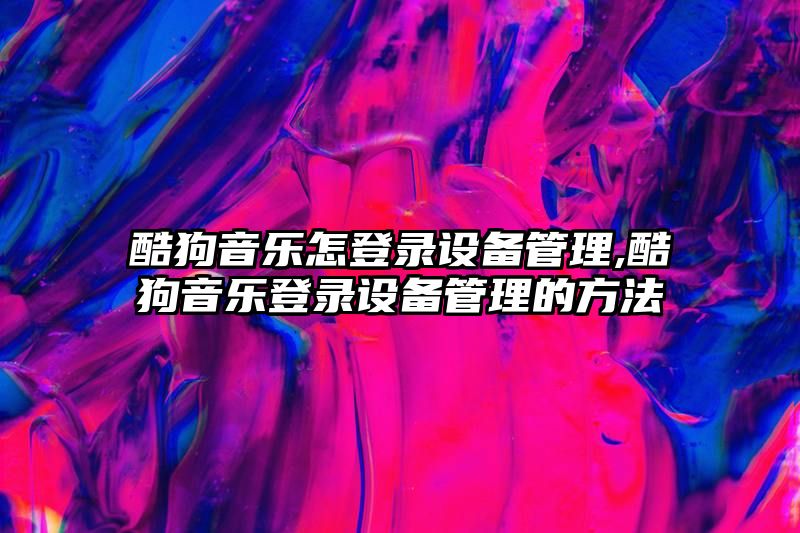 酷狗音乐怎登录设备管理,酷狗音乐登录设备管理的方法