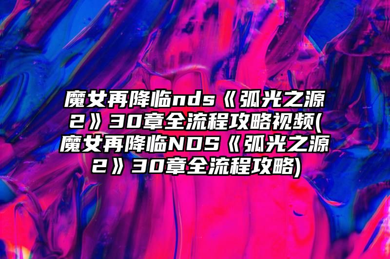 魔女再降临nds《弧光之源2》30章全流程攻略视频